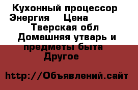 Кухонный процессор “Энергия“ › Цена ­ 3 000 - Тверская обл. Домашняя утварь и предметы быта » Другое   